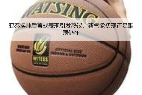 亚泰换帅后首战表现引发热议，新气象初现还是难题仍在